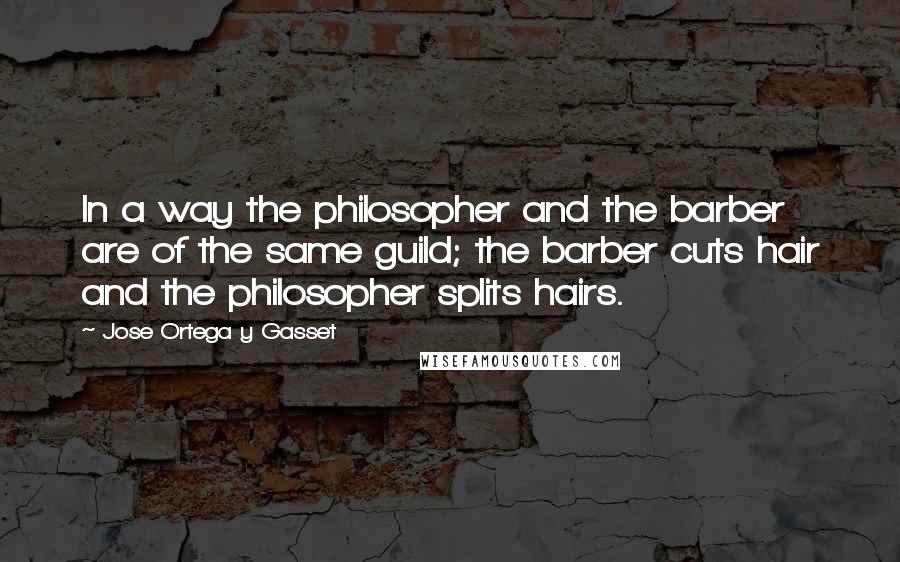 Jose Ortega Y Gasset Quotes: In a way the philosopher and the barber are of the same guild; the barber cuts hair and the philosopher splits hairs.