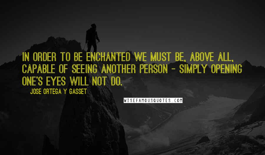 Jose Ortega Y Gasset Quotes: In order to be enchanted we must be, above all, capable of seeing another person - simply opening one's eyes will not do.