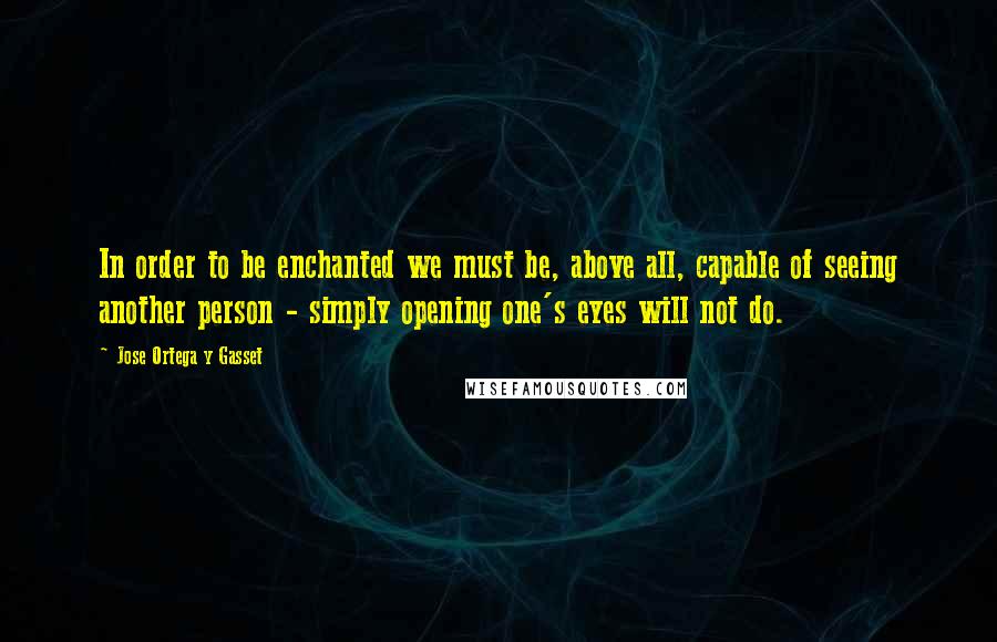 Jose Ortega Y Gasset Quotes: In order to be enchanted we must be, above all, capable of seeing another person - simply opening one's eyes will not do.