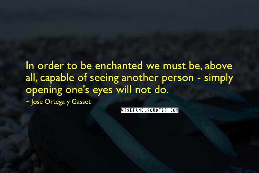 Jose Ortega Y Gasset Quotes: In order to be enchanted we must be, above all, capable of seeing another person - simply opening one's eyes will not do.