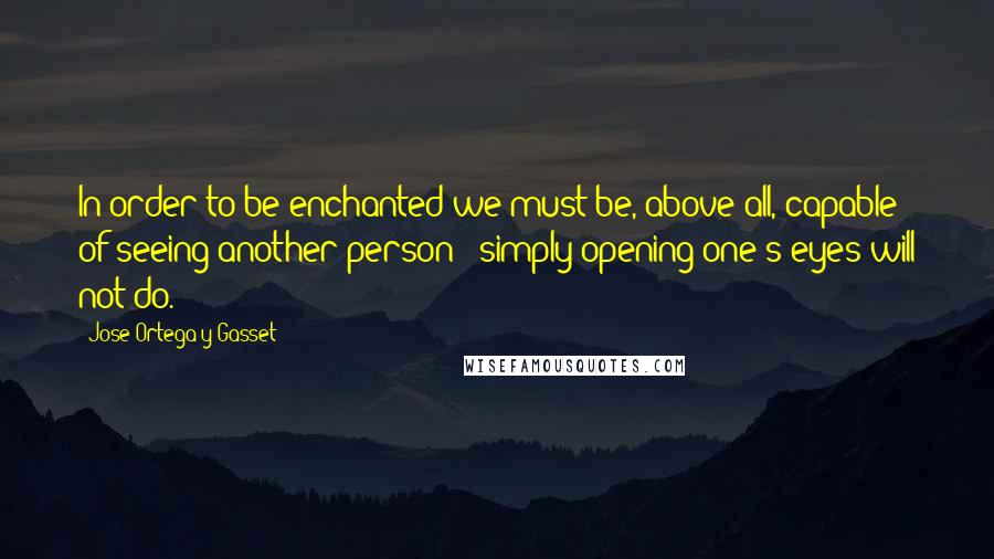 Jose Ortega Y Gasset Quotes: In order to be enchanted we must be, above all, capable of seeing another person - simply opening one's eyes will not do.