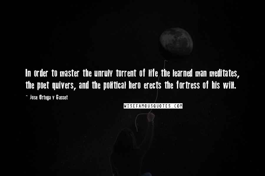 Jose Ortega Y Gasset Quotes: In order to master the unruly torrent of life the learned man meditates, the poet quivers, and the political hero erects the fortress of his will.