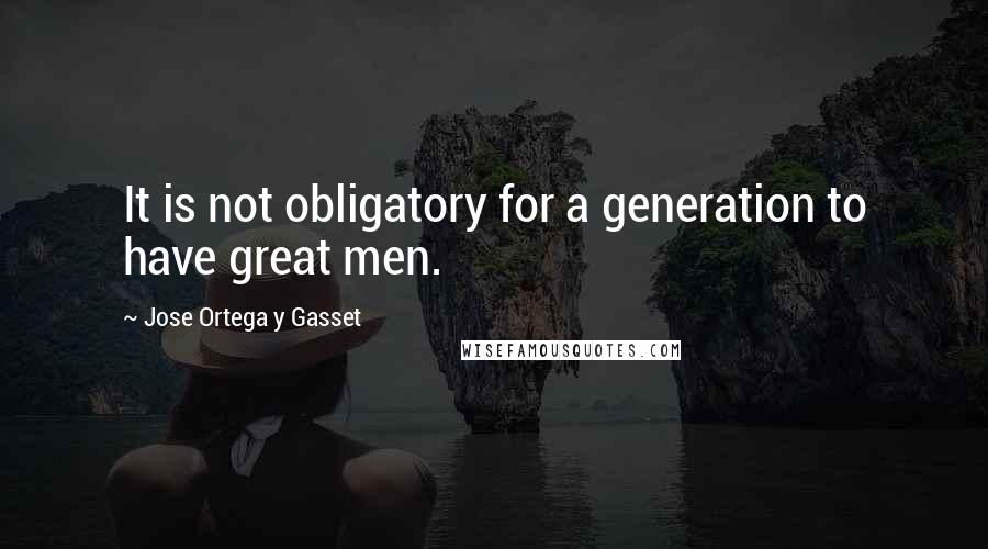 Jose Ortega Y Gasset Quotes: It is not obligatory for a generation to have great men.