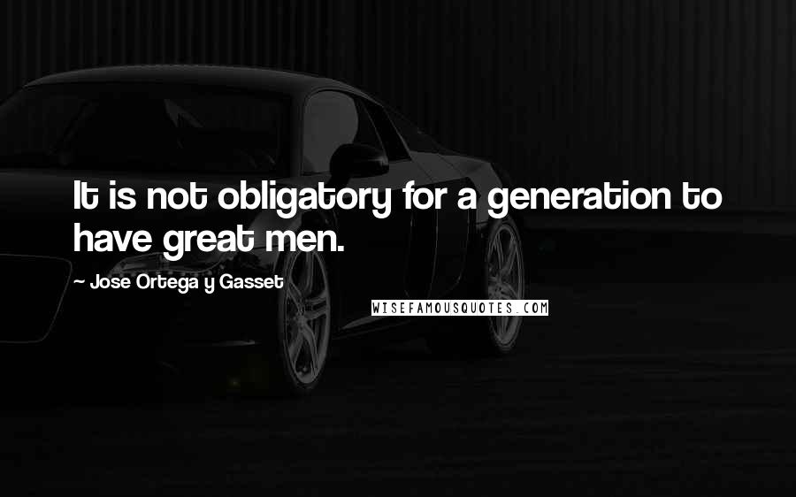 Jose Ortega Y Gasset Quotes: It is not obligatory for a generation to have great men.