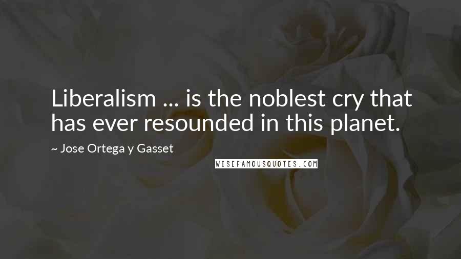 Jose Ortega Y Gasset Quotes: Liberalism ... is the noblest cry that has ever resounded in this planet.