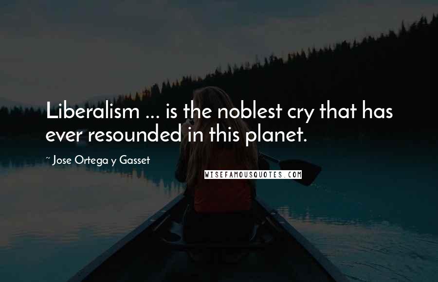 Jose Ortega Y Gasset Quotes: Liberalism ... is the noblest cry that has ever resounded in this planet.