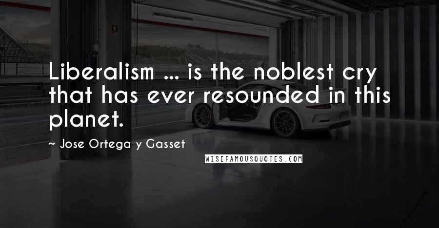 Jose Ortega Y Gasset Quotes: Liberalism ... is the noblest cry that has ever resounded in this planet.