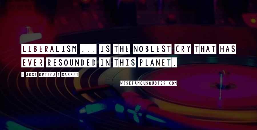 Jose Ortega Y Gasset Quotes: Liberalism ... is the noblest cry that has ever resounded in this planet.