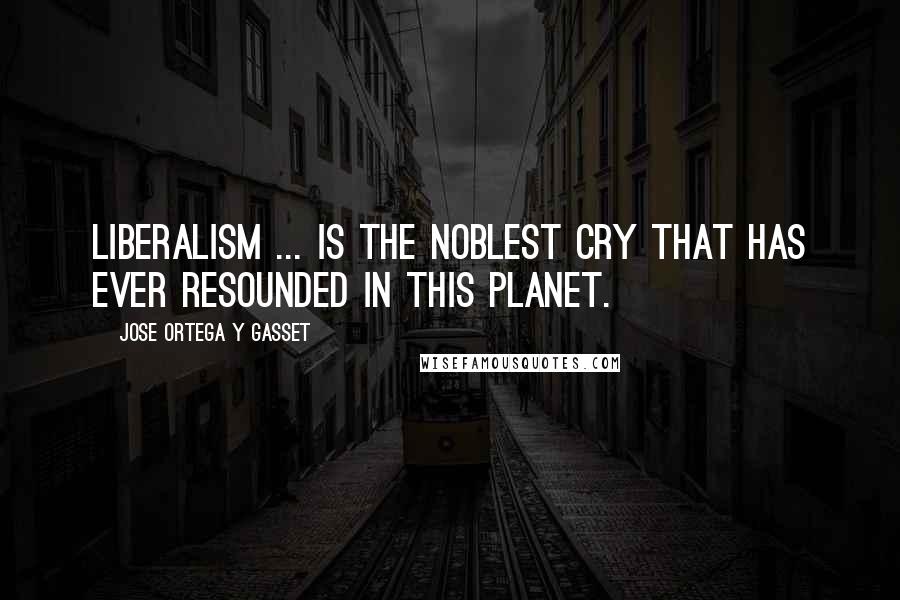 Jose Ortega Y Gasset Quotes: Liberalism ... is the noblest cry that has ever resounded in this planet.