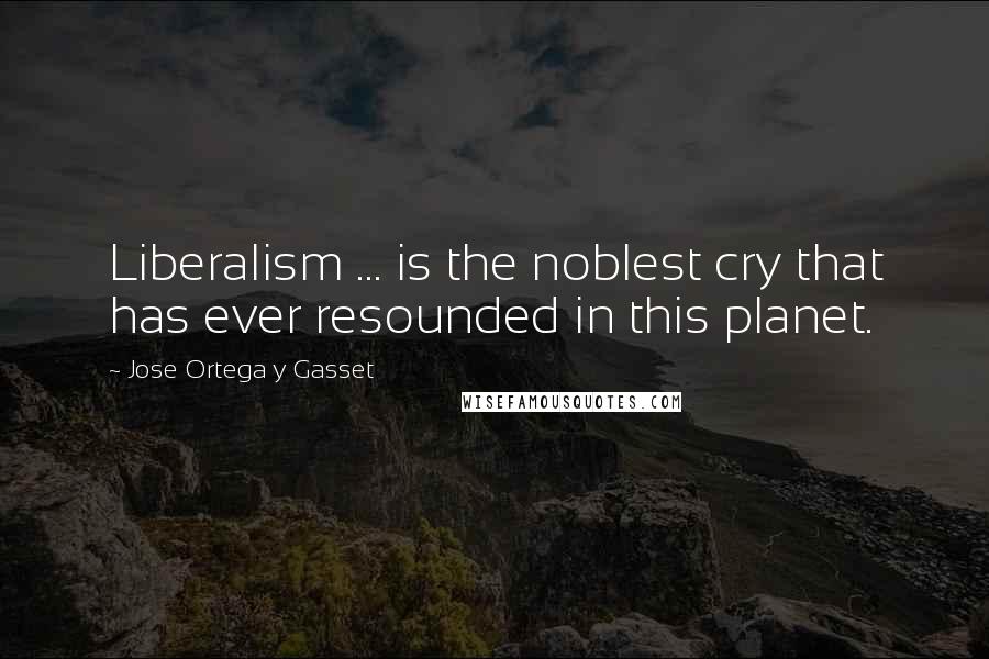 Jose Ortega Y Gasset Quotes: Liberalism ... is the noblest cry that has ever resounded in this planet.