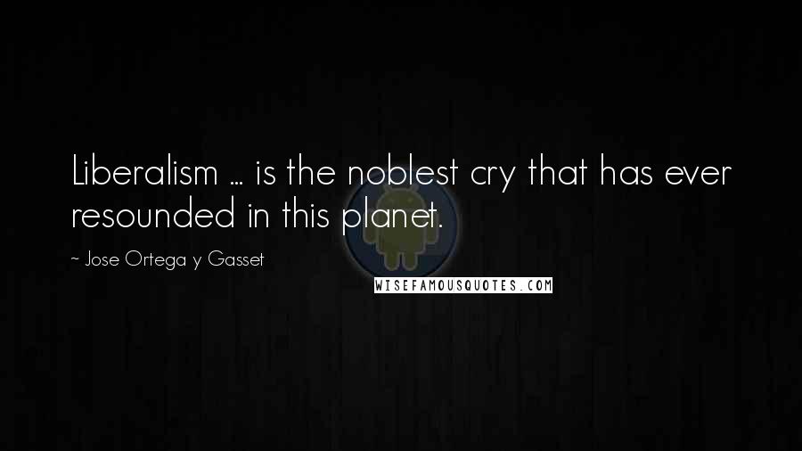 Jose Ortega Y Gasset Quotes: Liberalism ... is the noblest cry that has ever resounded in this planet.