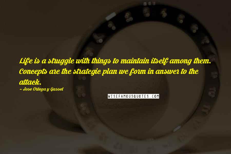 Jose Ortega Y Gasset Quotes: Life is a struggle with things to maintain itself among them. Concepts are the strategic plan we form in answer to the attack.