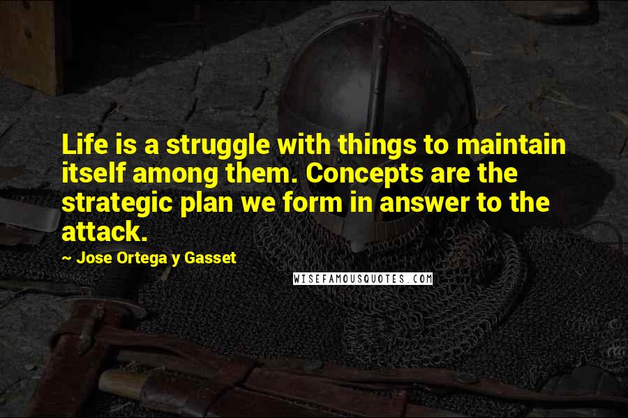 Jose Ortega Y Gasset Quotes: Life is a struggle with things to maintain itself among them. Concepts are the strategic plan we form in answer to the attack.