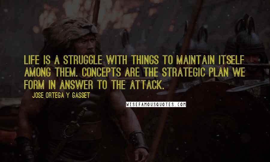 Jose Ortega Y Gasset Quotes: Life is a struggle with things to maintain itself among them. Concepts are the strategic plan we form in answer to the attack.