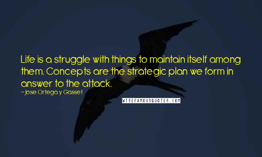 Jose Ortega Y Gasset Quotes: Life is a struggle with things to maintain itself among them. Concepts are the strategic plan we form in answer to the attack.