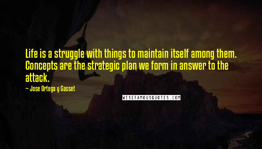 Jose Ortega Y Gasset Quotes: Life is a struggle with things to maintain itself among them. Concepts are the strategic plan we form in answer to the attack.