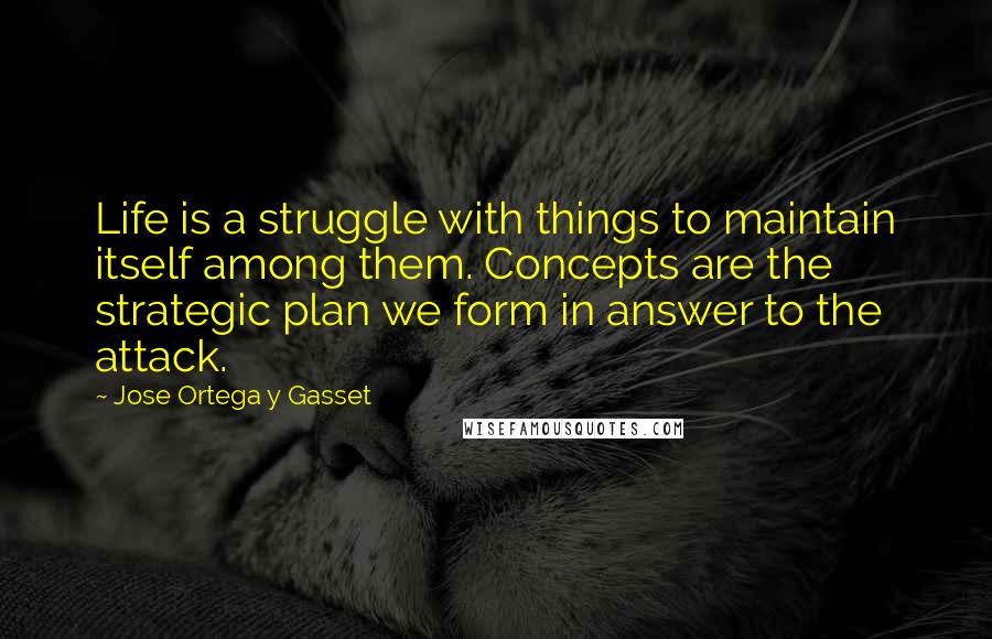 Jose Ortega Y Gasset Quotes: Life is a struggle with things to maintain itself among them. Concepts are the strategic plan we form in answer to the attack.