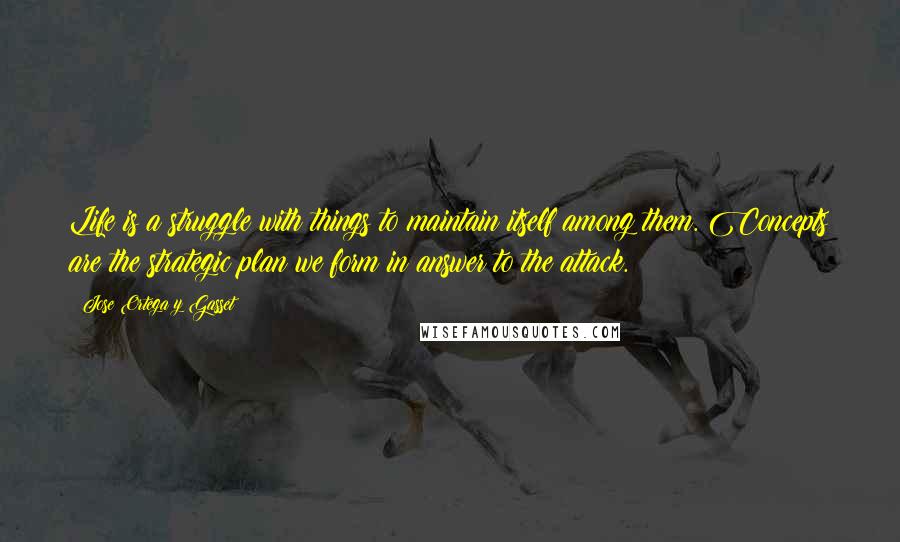 Jose Ortega Y Gasset Quotes: Life is a struggle with things to maintain itself among them. Concepts are the strategic plan we form in answer to the attack.