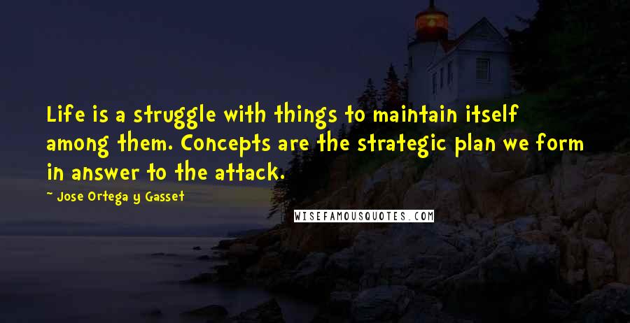 Jose Ortega Y Gasset Quotes: Life is a struggle with things to maintain itself among them. Concepts are the strategic plan we form in answer to the attack.