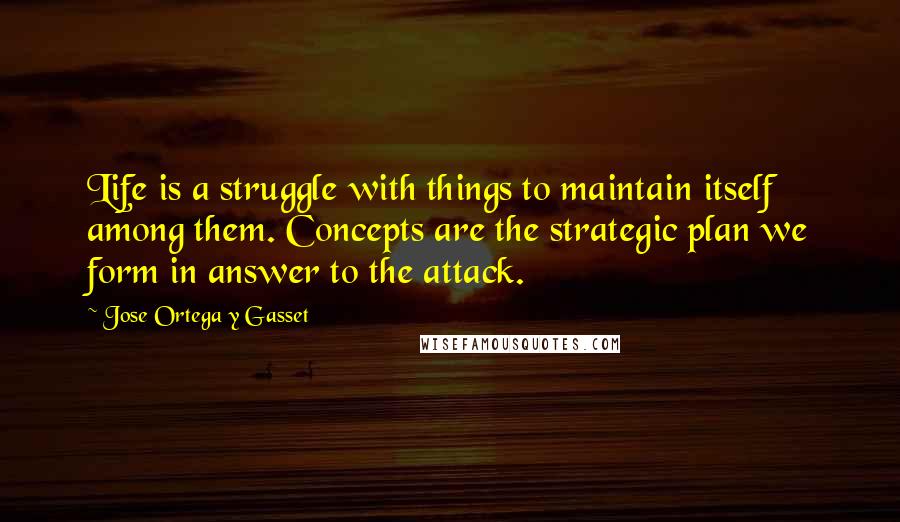 Jose Ortega Y Gasset Quotes: Life is a struggle with things to maintain itself among them. Concepts are the strategic plan we form in answer to the attack.