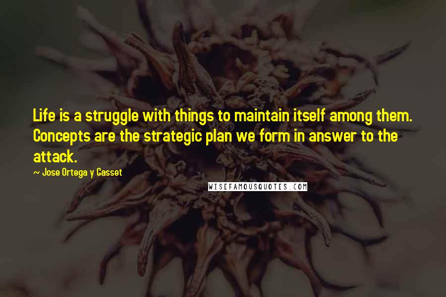 Jose Ortega Y Gasset Quotes: Life is a struggle with things to maintain itself among them. Concepts are the strategic plan we form in answer to the attack.