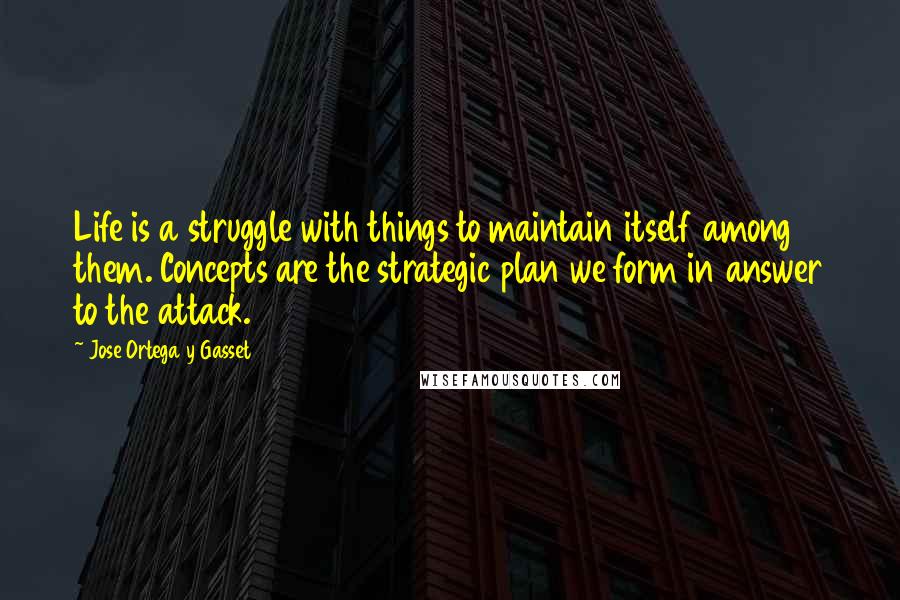 Jose Ortega Y Gasset Quotes: Life is a struggle with things to maintain itself among them. Concepts are the strategic plan we form in answer to the attack.
