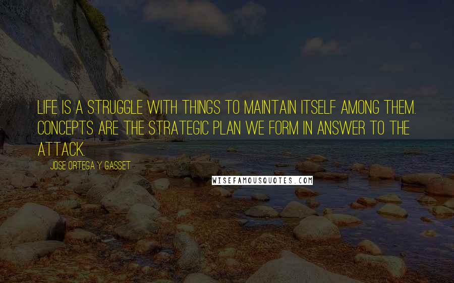 Jose Ortega Y Gasset Quotes: Life is a struggle with things to maintain itself among them. Concepts are the strategic plan we form in answer to the attack.