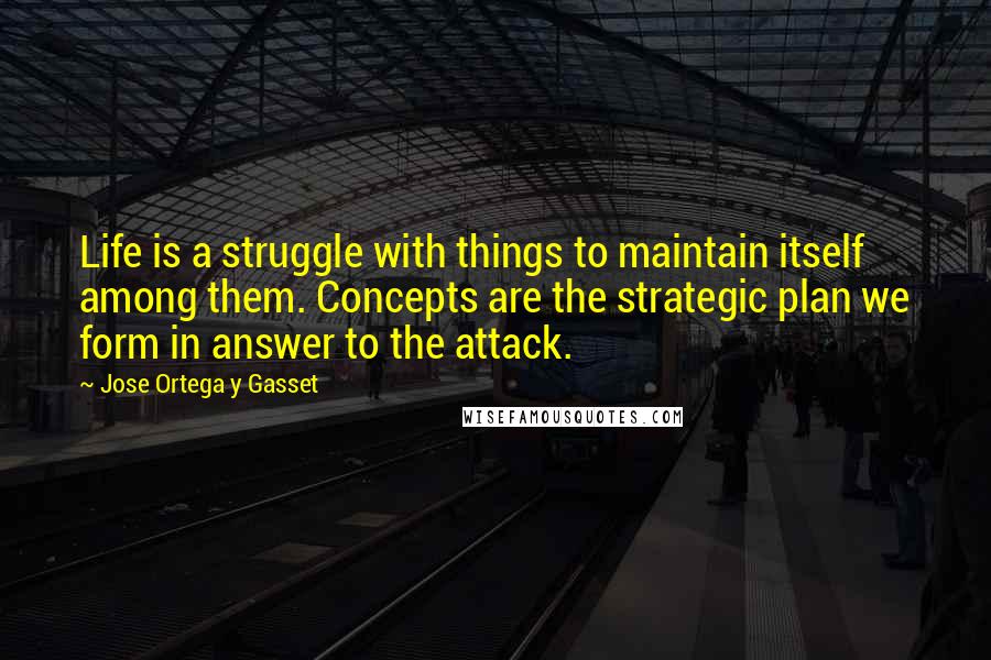 Jose Ortega Y Gasset Quotes: Life is a struggle with things to maintain itself among them. Concepts are the strategic plan we form in answer to the attack.