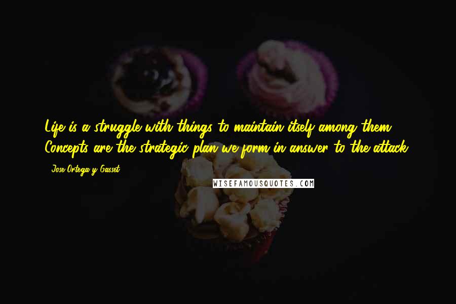 Jose Ortega Y Gasset Quotes: Life is a struggle with things to maintain itself among them. Concepts are the strategic plan we form in answer to the attack.