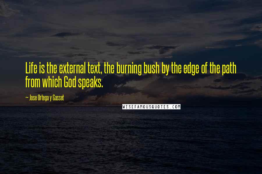 Jose Ortega Y Gasset Quotes: Life is the external text, the burning bush by the edge of the path from which God speaks.