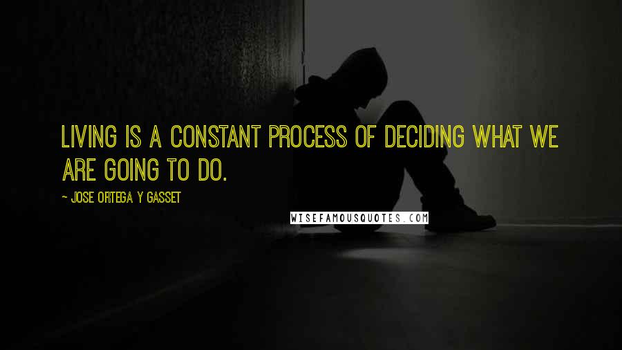 Jose Ortega Y Gasset Quotes: Living is a constant process of deciding what we are going to do.