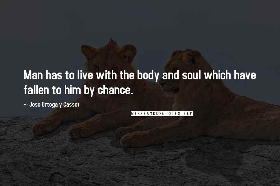 Jose Ortega Y Gasset Quotes: Man has to live with the body and soul which have fallen to him by chance.