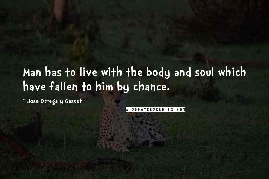 Jose Ortega Y Gasset Quotes: Man has to live with the body and soul which have fallen to him by chance.