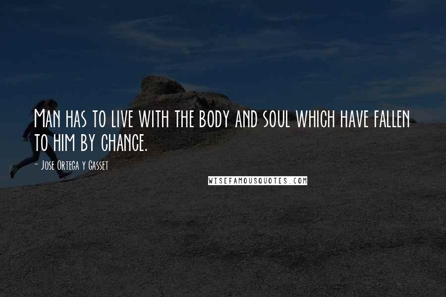 Jose Ortega Y Gasset Quotes: Man has to live with the body and soul which have fallen to him by chance.