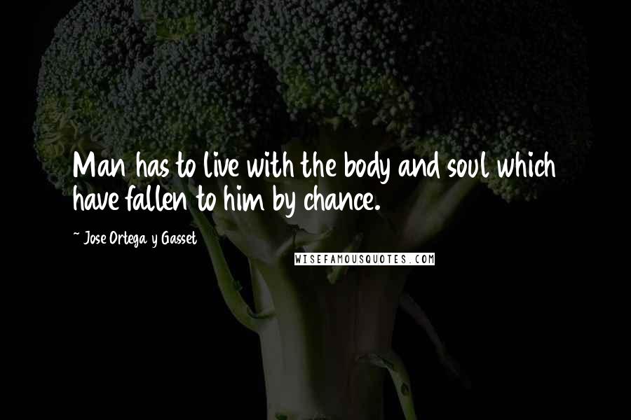 Jose Ortega Y Gasset Quotes: Man has to live with the body and soul which have fallen to him by chance.