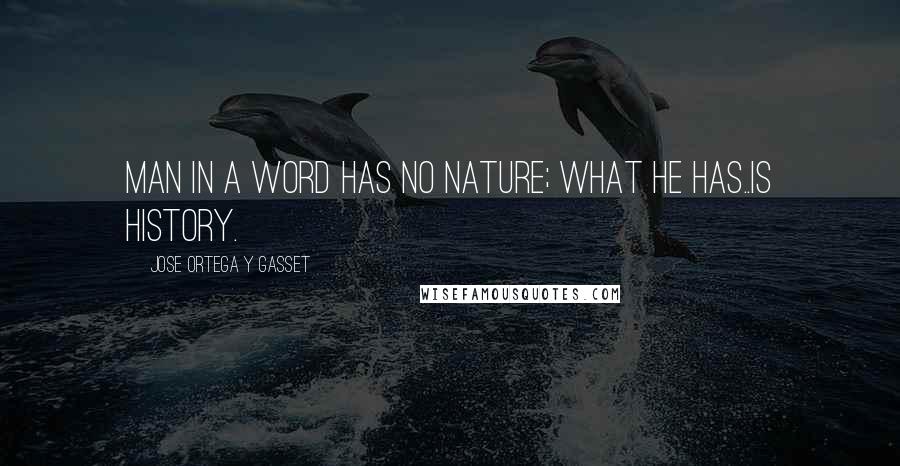 Jose Ortega Y Gasset Quotes: Man in a word has no nature; what he has..is history.