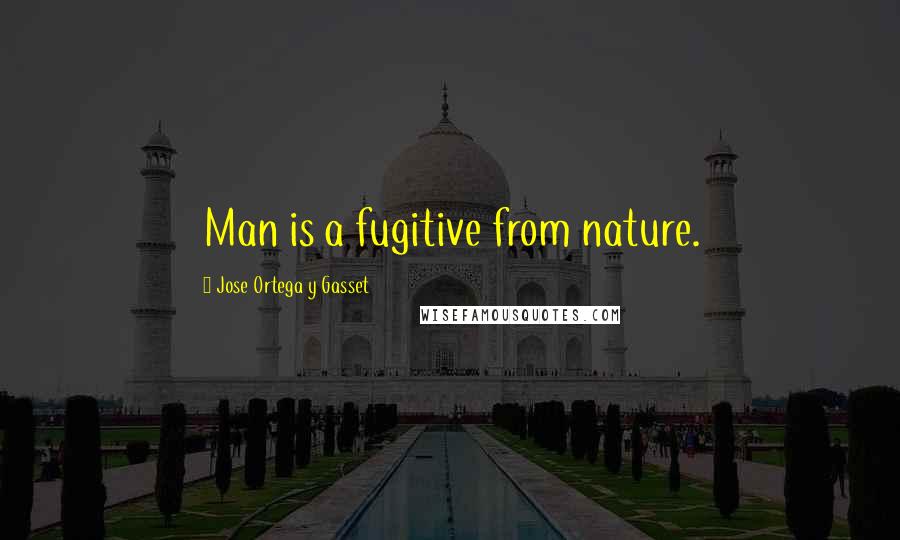 Jose Ortega Y Gasset Quotes: Man is a fugitive from nature.