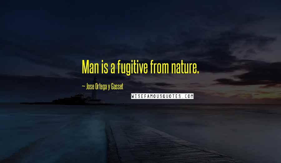 Jose Ortega Y Gasset Quotes: Man is a fugitive from nature.