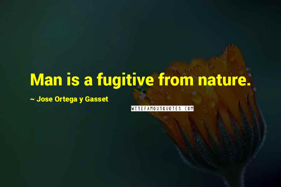 Jose Ortega Y Gasset Quotes: Man is a fugitive from nature.