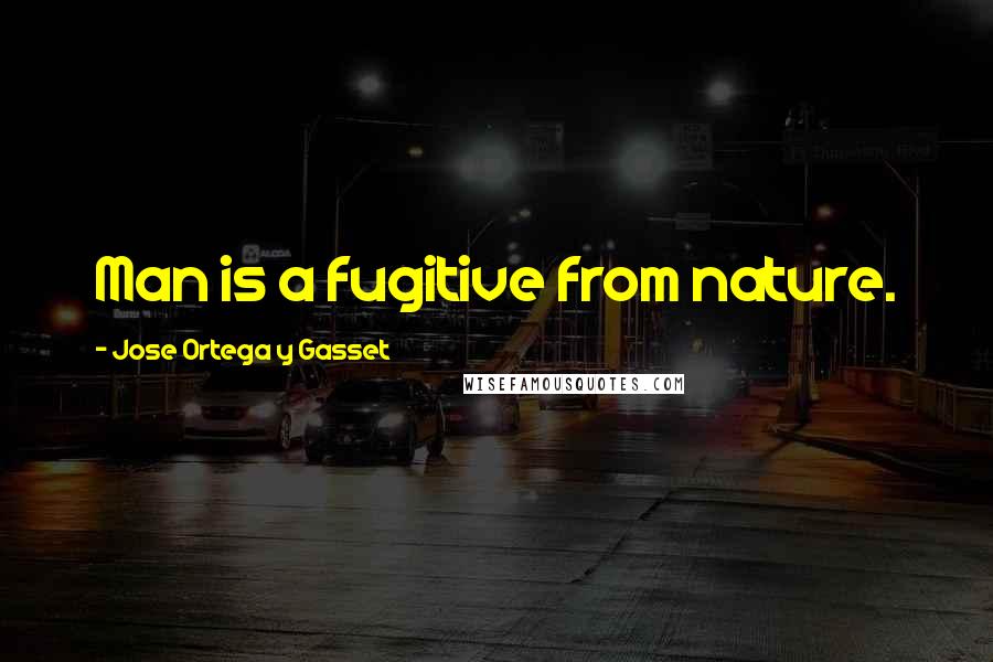 Jose Ortega Y Gasset Quotes: Man is a fugitive from nature.