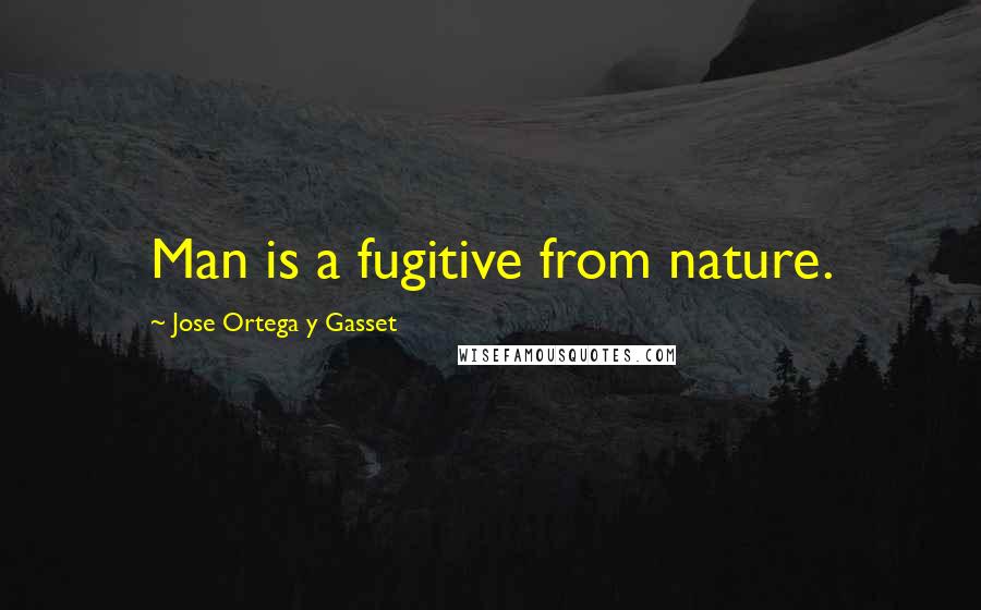 Jose Ortega Y Gasset Quotes: Man is a fugitive from nature.