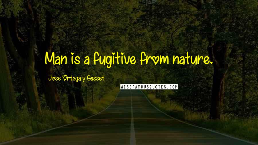 Jose Ortega Y Gasset Quotes: Man is a fugitive from nature.