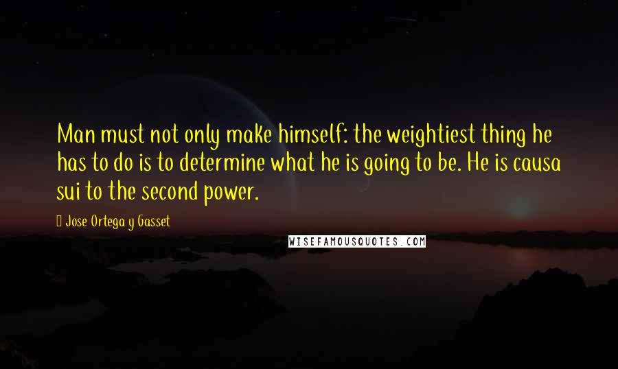 Jose Ortega Y Gasset Quotes: Man must not only make himself: the weightiest thing he has to do is to determine what he is going to be. He is causa sui to the second power.