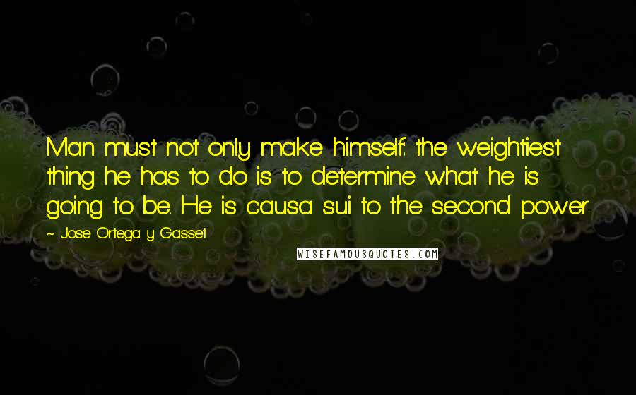 Jose Ortega Y Gasset Quotes: Man must not only make himself: the weightiest thing he has to do is to determine what he is going to be. He is causa sui to the second power.