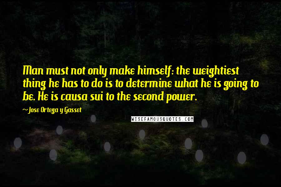 Jose Ortega Y Gasset Quotes: Man must not only make himself: the weightiest thing he has to do is to determine what he is going to be. He is causa sui to the second power.