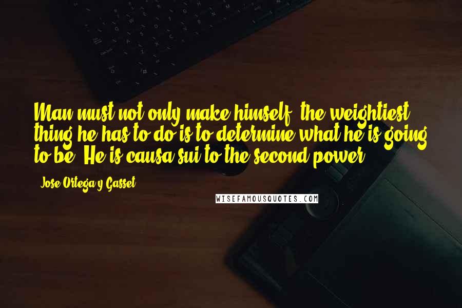 Jose Ortega Y Gasset Quotes: Man must not only make himself: the weightiest thing he has to do is to determine what he is going to be. He is causa sui to the second power.