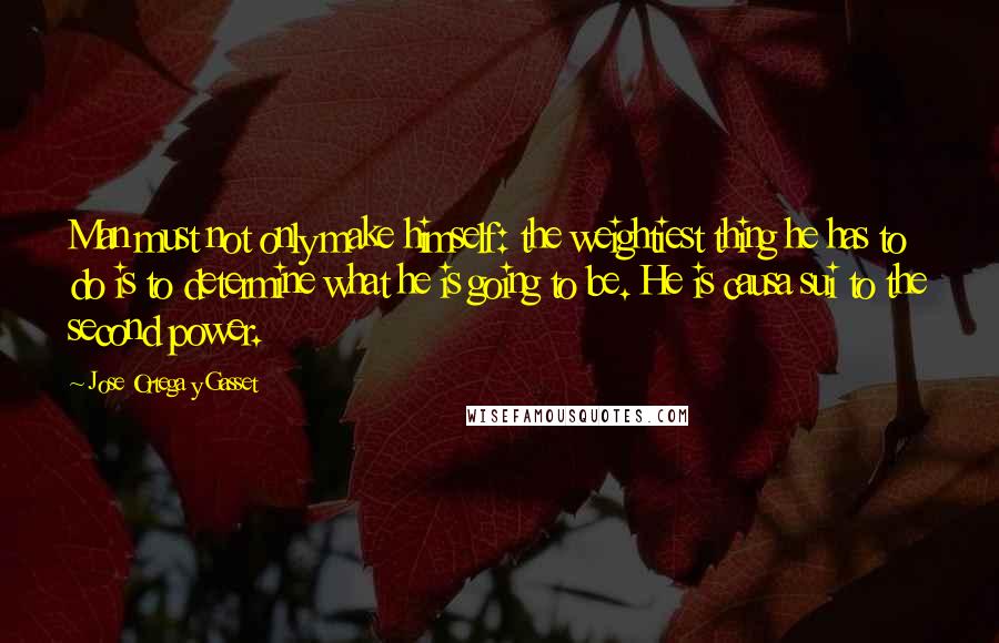 Jose Ortega Y Gasset Quotes: Man must not only make himself: the weightiest thing he has to do is to determine what he is going to be. He is causa sui to the second power.