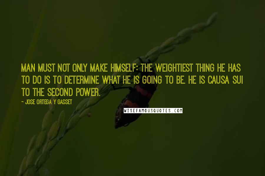 Jose Ortega Y Gasset Quotes: Man must not only make himself: the weightiest thing he has to do is to determine what he is going to be. He is causa sui to the second power.