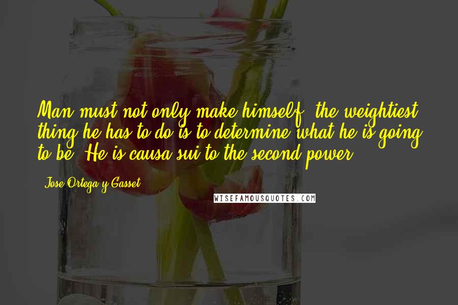 Jose Ortega Y Gasset Quotes: Man must not only make himself: the weightiest thing he has to do is to determine what he is going to be. He is causa sui to the second power.