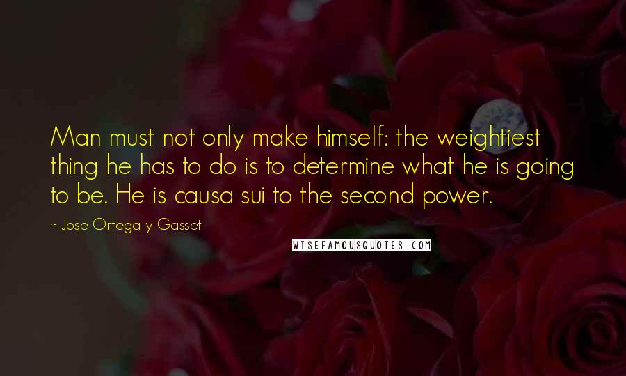 Jose Ortega Y Gasset Quotes: Man must not only make himself: the weightiest thing he has to do is to determine what he is going to be. He is causa sui to the second power.